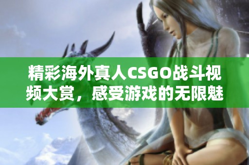 精彩海外真人CSGO战斗视频大赏，感受游戏的无限魅力