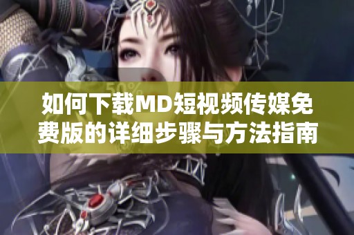 如何下载MD短视频传媒免费版的详细步骤与方法指南