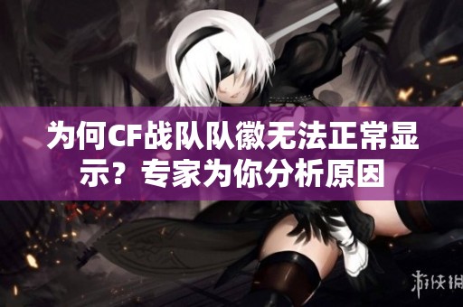 为何CF战队队徽无法正常显示？专家为你分析原因