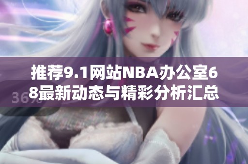 推荐9.1网站NBA办公室68最新动态与精彩分析汇总