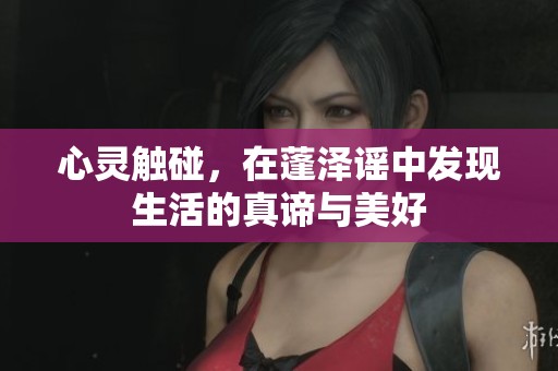 心灵触碰，在蓬泽谣中发现生活的真谛与美好
