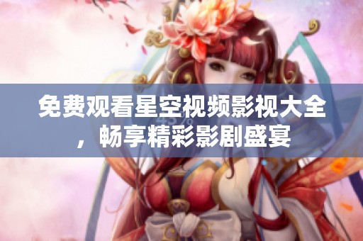 免费观看星空视频影视大全，畅享精彩影剧盛宴