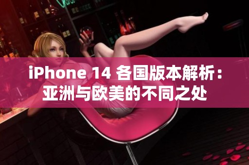 iPhone 14 各国版本解析：亚洲与欧美的不同之处