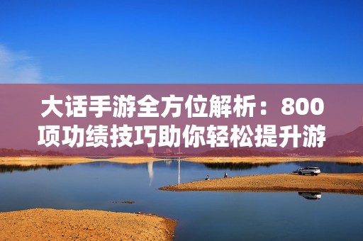 大话手游全方位解析：800项功绩技巧助你轻松提升游戏体验