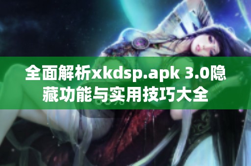 全面解析xkdsp.apk 3.0隐藏功能与实用技巧大全
