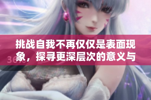 挑战自我不再仅仅是表面现象，探寻更深层次的意义与价值