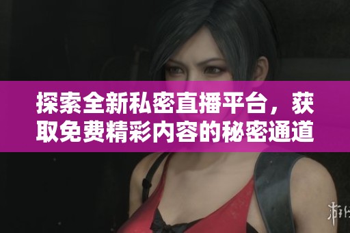 探索全新私密直播平台，获取免费精彩内容的秘密通道