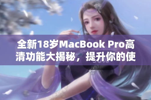 全新18岁MacBook Pro高清功能大揭秘，提升你的使用体验