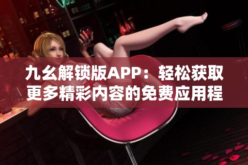 九幺解锁版APP：轻松获取更多精彩内容的免费应用程序