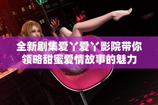 全新剧集爱丫爱丫影院带你领略甜蜜爱情故事的魅力