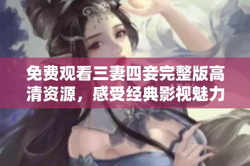 免费观看三妻四妾完整版高清资源，感受经典影视魅力