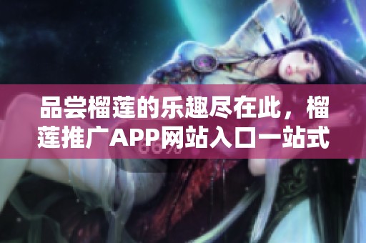 品尝榴莲的乐趣尽在此，榴莲推广APP网站入口一站式体验