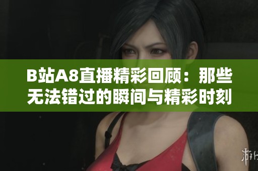 B站A8直播精彩回顾：那些无法错过的瞬间与精彩时刻