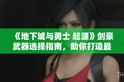 《地下城与勇士 起源》剑豪武器选择指南，助你打造最强输出
