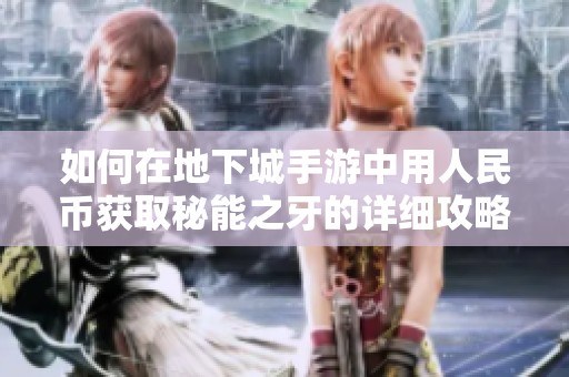 如何在地下城手游中用人民币获取秘能之牙的详细攻略与技巧