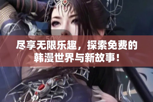 尽享无限乐趣，探索免费的韩漫世界与新故事！