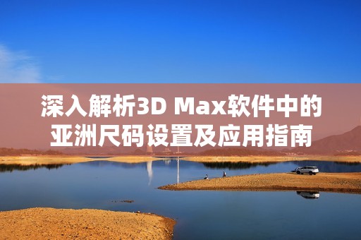 深入解析3D Max软件中的亚洲尺码设置及应用指南