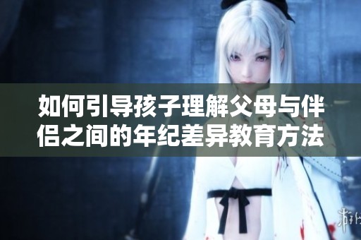 如何引导孩子理解父母与伴侣之间的年纪差异教育方法探讨