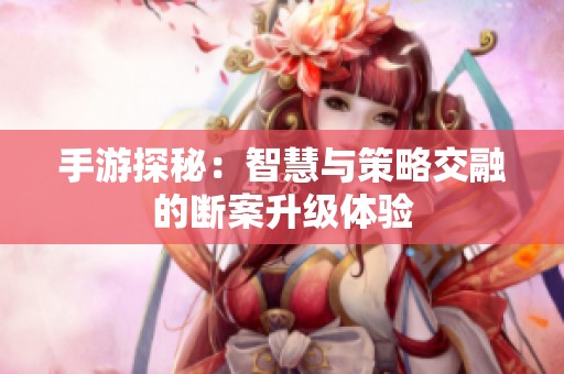 手游探秘：智慧与策略交融的断案升级体验