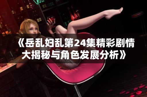 《岳乱妇乱第24集精彩剧情大揭秘与角色发展分析》