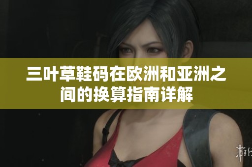 三叶草鞋码在欧洲和亚洲之间的换算指南详解