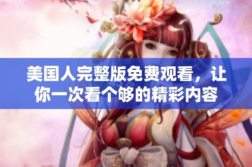 美国人完整版免费观看，让你一次看个够的精彩内容