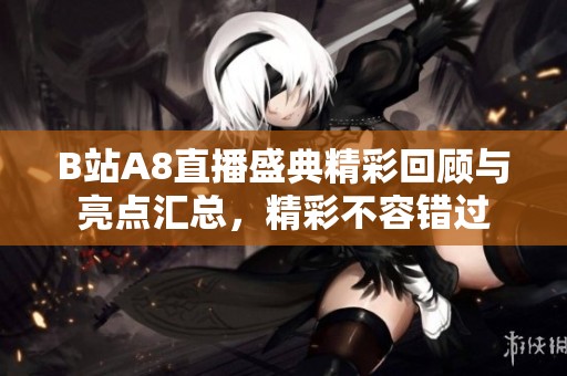 B站A8直播盛典精彩回顾与亮点汇总，精彩不容错过