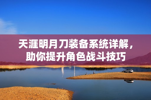 天涯明月刀装备系统详解，助你提升角色战斗技巧