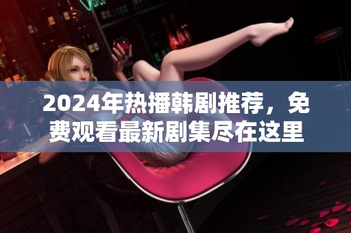 2024年热播韩剧推荐，免费观看最新剧集尽在这里