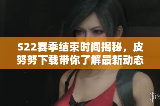 S22赛季结束时间揭秘，皮努努下载带你了解最新动态
