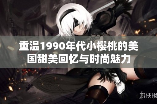 重温1990年代小樱桃的美国甜美回忆与时尚魅力