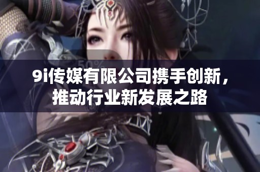 9i传媒有限公司携手创新，推动行业新发展之路