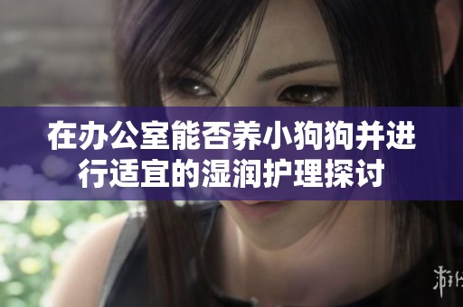 在办公室能否养小狗狗并进行适宜的湿润护理探讨