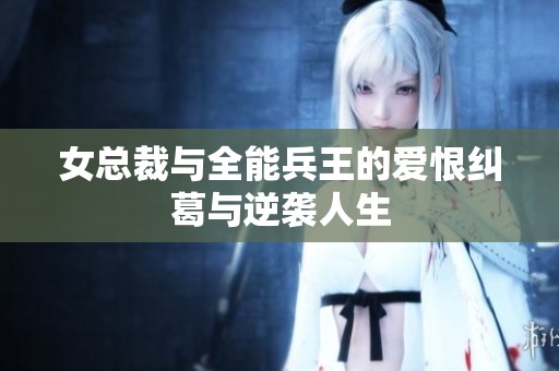 女总裁与全能兵王的爱恨纠葛与逆袭人生