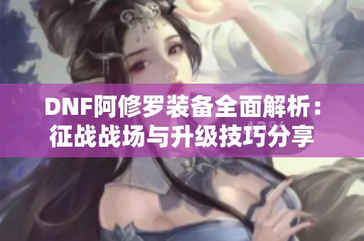 DNF阿修罗装备全面解析：征战战场与升级技巧分享