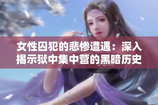 女性囚犯的悲惨遭遇：深入揭示狱中集中营的黑暗历史