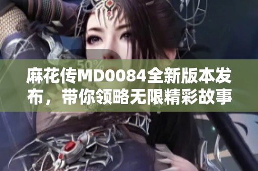 麻花传MD0084全新版本发布，带你领略无限精彩故事