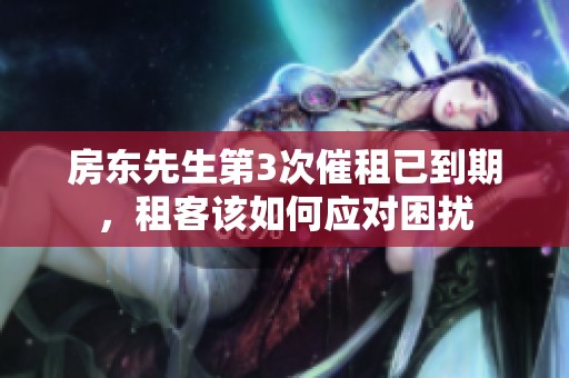 房东先生第3次催租已到期，租客该如何应对困扰