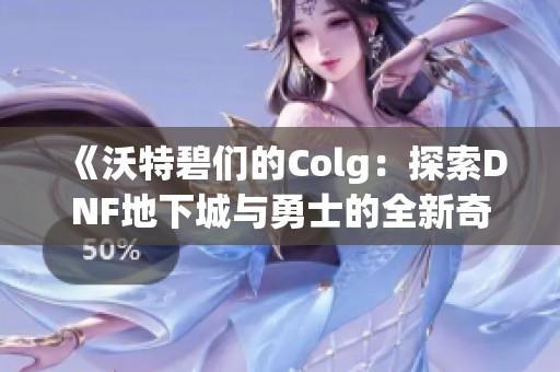《沃特碧们的Colg：探索DNF地下城与勇士的全新奇幻世界》