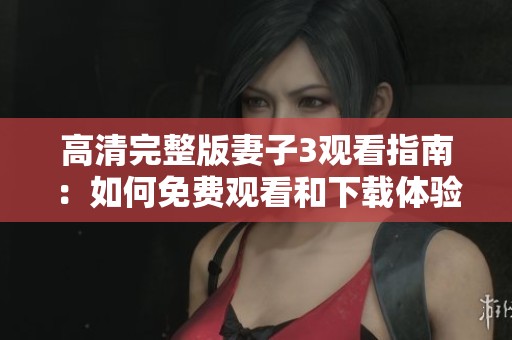 高清完整版妻子3观看指南：如何免费观看和下载体验分析