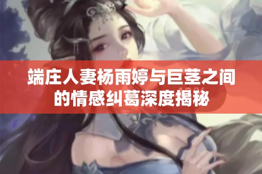 端庄人妻杨雨婷与巨茎之间的情感纠葛深度揭秘