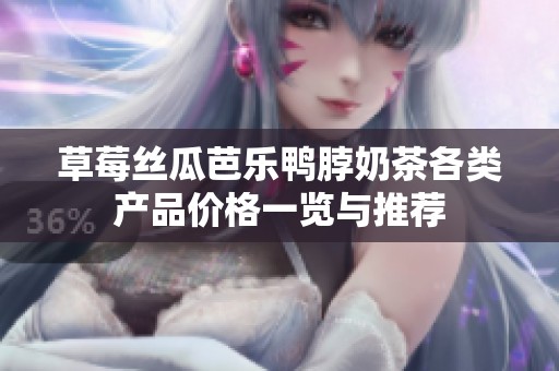 草莓丝瓜芭乐鸭脖奶茶各类产品价格一览与推荐