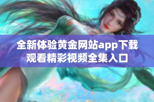 全新体验黄金网站app下载观看精彩视频全集入口