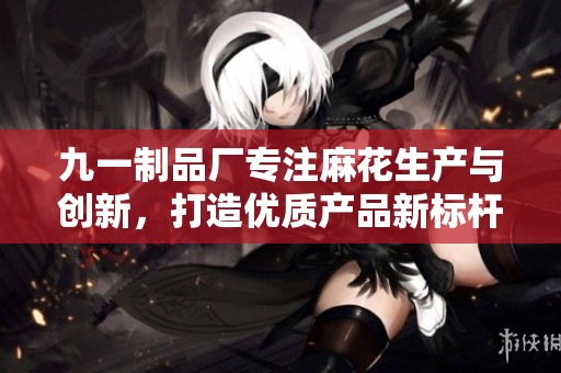 九一制品厂专注麻花生产与创新，打造优质产品新标杆