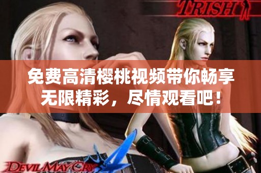 免费高清樱桃视频带你畅享无限精彩，尽情观看吧！