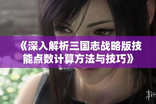 《深入解析三国志战略版技能点数计算方法与技巧》