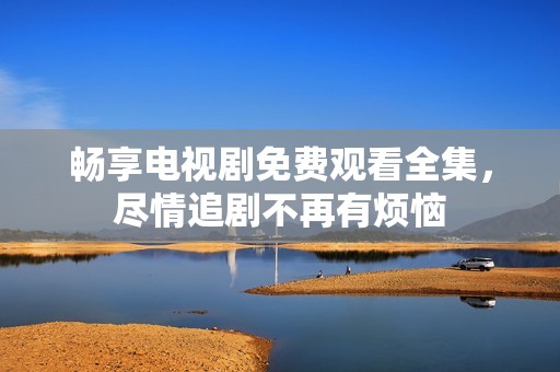 畅享电视剧免费观看全集，尽情追剧不再有烦恼