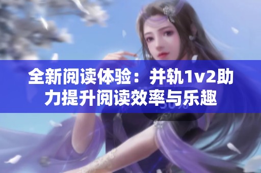 全新阅读体验：并轨1v2助力提升阅读效率与乐趣