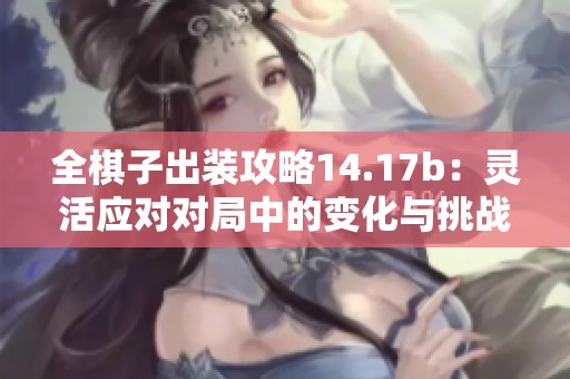 全棋子出装攻略14.17b：灵活应对对局中的变化与挑战
