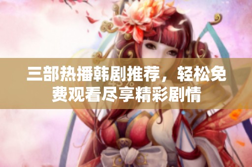 三部热播韩剧推荐，轻松免费观看尽享精彩剧情